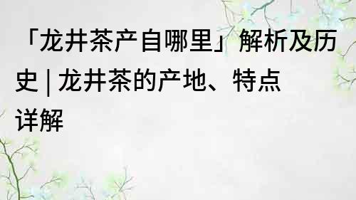 「龙井茶产自哪里」解析及历史 | 龙井茶的产地、特点详解