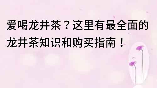 爱喝龙井茶？这里有最全面的龙井茶知识和购买指南！