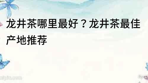 龙井茶哪里最好？龙井茶最佳产地推荐