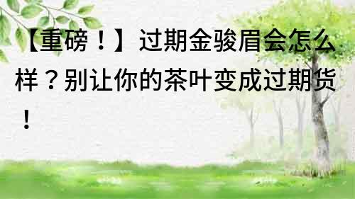 【重磅！】过期金骏眉会怎么样？别让你的茶叶变成过期货！