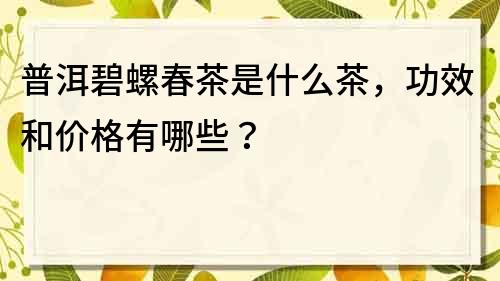 普洱碧螺春茶是什么茶，功效和价格有哪些？