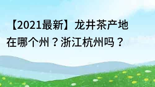 【2021最新】龙井茶产地在哪个州？浙江杭州吗？