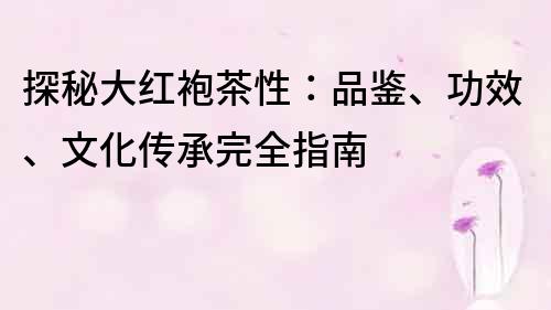 探秘大红袍茶性：品鉴、功效、文化传承完全指南