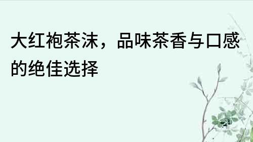 大红袍茶沫，品味茶香与口感的绝佳选择