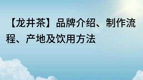 【龙井茶】品牌介绍、制作流程、产地及饮用方法