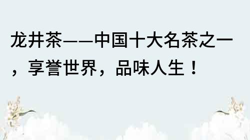 龙井茶——中国十大名茶之一，享誉世界，品味人生！