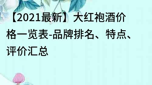 【2021最新】大红袍酒价格一览表-品牌排名、特点、评价汇总