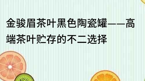 金骏眉茶叶黑色陶瓷罐——高端茶叶贮存的不二选择