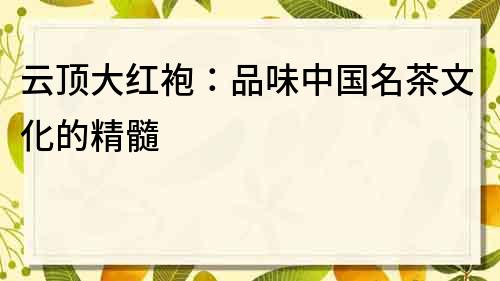 云顶大红袍：品味中国名茶文化的精髓