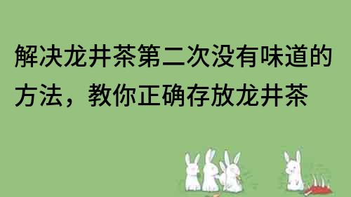 解决龙井茶第二次没有味道的方法，教你正确存放龙井茶