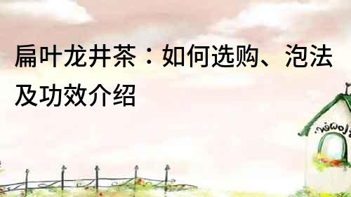 扁叶龙井茶：如何选购、泡法及功效介绍