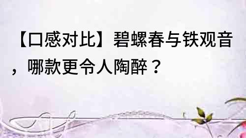 【口感对比】碧螺春与铁观音，哪款更令人陶醉？