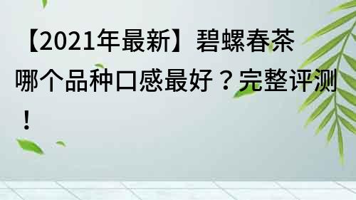 【2021年最新】碧螺春茶哪个品种口感最好？完整评测！