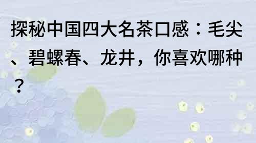 探秘中国四大名茶口感：毛尖、碧螺春、龙井，你喜欢哪种？