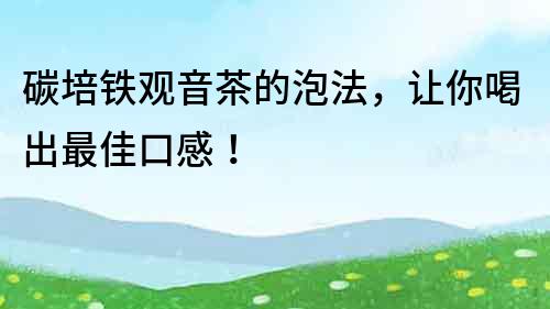 碳培铁观音茶的泡法，让你喝出最佳口感！