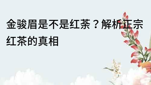 金骏眉是不是红荼？解析正宗红茶的真相