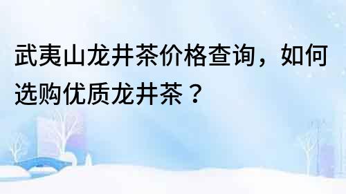 武夷山龙井茶价格查询，如何选购优质龙井茶？