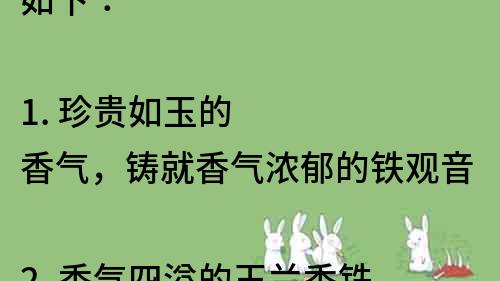 如下：

1. 珍贵如玉的香气，铸就香气浓郁的铁观音
2. 香气四溢的玉兰香铁观音，带你体验不一样的茶道
3. 珍贵的茶叶之王，品味香气浓郁的玉兰香铁观音
4. 精选优质茶叶，一口品尝浓郁的玉兰香铁观音
5. 香气扑鼻的茶香，来一杯玉兰香铁观音尝尝看
6. 品质上乘的茶叶，让你沉浸在玉兰香铁观音的香气中
7. 独特的茶香飘逸，一饮玉兰香铁观音让你流连忘返
8. 优雅的茶道体验，尝一口浓郁的玉兰香铁观音
9. 香气扑鼻的茶香，品味高质量的玉兰香铁观音
10. 香气浓郁的茶叶之王，品尝玉兰香铁观音的独特魅力。