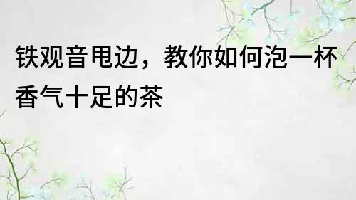 铁观音甩边，教你如何泡一杯香气十足的茶