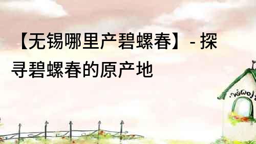 【无锡哪里产碧螺春】- 探寻碧螺春的原产地