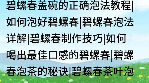 碧螺春盖碗的正确泡法教程|如何泡好碧螺春|碧螺春泡法详解|碧螺春制作技巧|如何喝出最佳口感的碧螺春|碧螺春泡茶的秘诀|碧螺春茶叶泡法|如何泡出香气四溢的碧螺春茶|碧螺春的泡法和功效|碧螺春的饮用方法