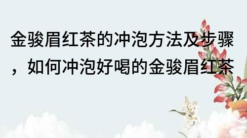 金骏眉红茶的冲泡方法及步骤，如何冲泡好喝的金骏眉红茶