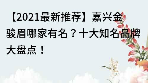 【2022最新推荐】嘉兴金骏眉哪家有名？十大知名品牌大盘点！