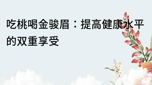 吃桃喝金骏眉：提高健康水平的双重享受