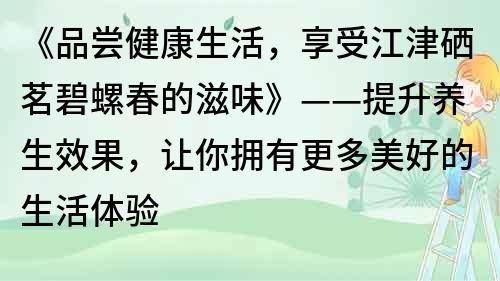 《品尝健康生活，享受江津硒茗碧螺春的滋味》——提升养生效果，让你拥有更多美好的生活体验