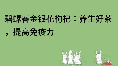 碧螺春金银花枸杞：养生好茶，提高免疫力