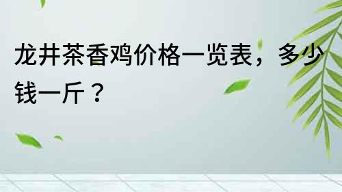 龙井茶香鸡价格一览表，多少钱一斤？