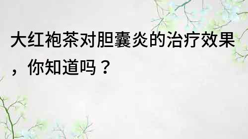 大红袍茶对胆囊炎的治疗效果，你知道吗？