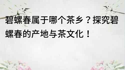 碧螺春属于哪个茶乡？探究碧螺春的产地与茶文化！