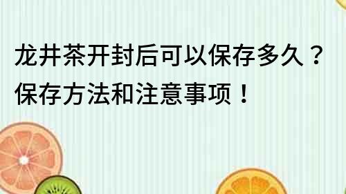 龙井茶开封后可以保存多久？保存方法和注意事项！