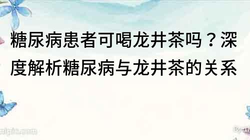 糖尿病患者可喝龙井茶吗？深度解析糖尿病与龙井茶的关系