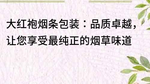 大红袍烟条包装：品质卓越，让您享受最纯正的烟草味道