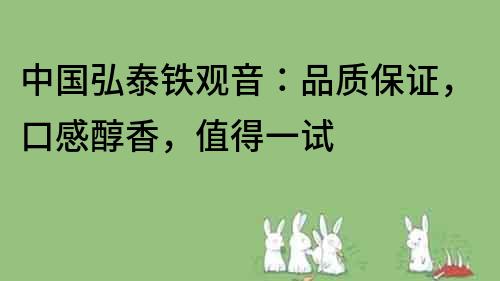 中国弘泰铁观音：品质保证，口感醇香，值得一试