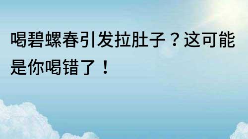 喝碧螺春引发拉肚子？这可能是你喝错了！