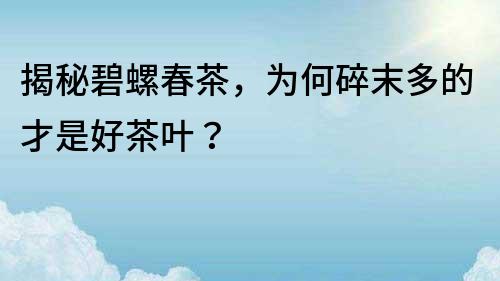 揭秘碧螺春茶，为何碎末多的才是好茶叶？