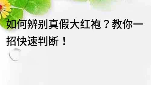 如何辨别真假大红袍？教你一招快速判断！