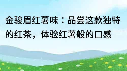 金骏眉红薯味：品尝这款独特的红茶，体验红薯般的口感