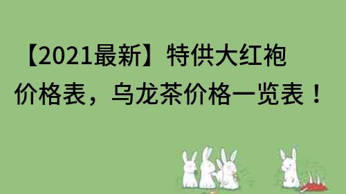 【2022最新】特供大红袍价格表，乌龙茶价格一览表！