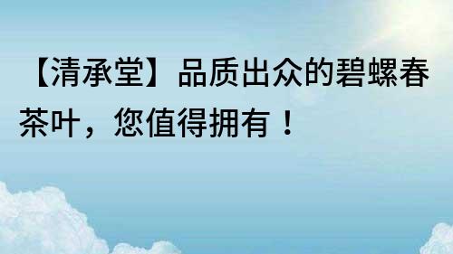 【清承堂】品质出众的碧螺春茶叶，您值得拥有！