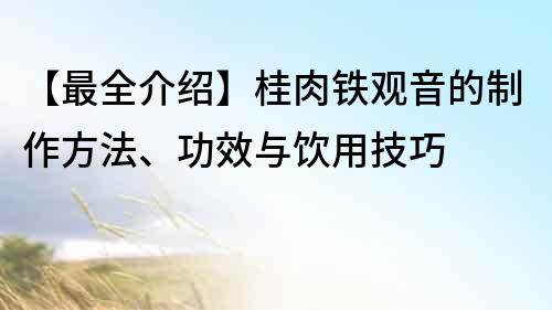 【最全介绍】桂肉铁观音的制作方法、功效与饮用技巧