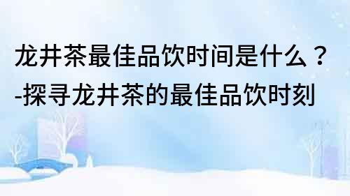 龙井茶最佳品饮时间是什么？-探寻龙井茶的最佳品饮时刻