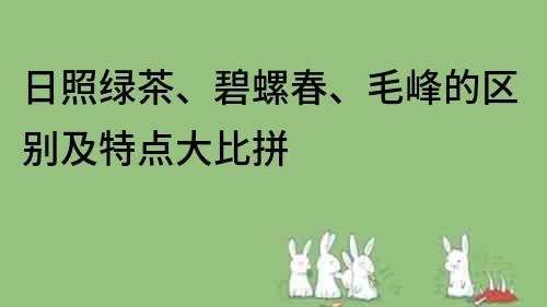 日照绿茶、碧螺春、毛峰的区别及特点大比拼