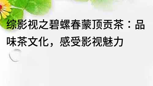 综影视之碧螺春蒙顶贡茶：品味茶文化，感受影视魅力