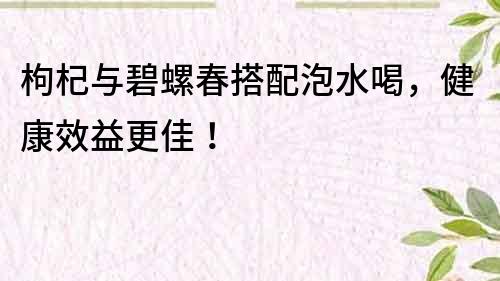 枸杞与碧螺春搭配泡水喝，健康效益更佳！