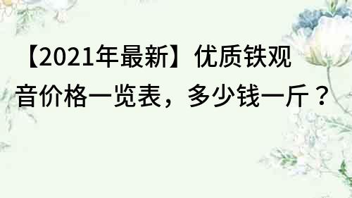 【2021年最新】优质铁观音价格一览表，多少钱一斤？