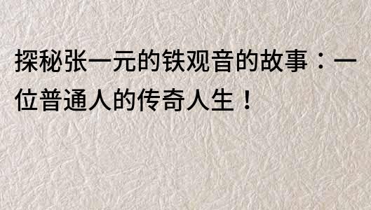 探秘张一元的铁观音的故事：一位普通人的传奇人生！